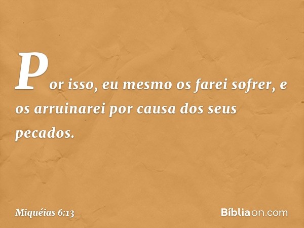 Por isso, eu mesmo os farei sofrer,
e os arruinarei
por causa dos seus pecados. -- Miquéias 6:13