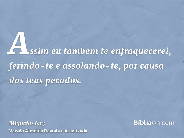 Assim eu tambem te enfraquecerei, ferindo-te e assolando-te, por causa dos teus pecados.