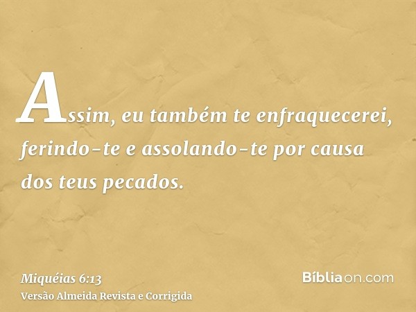 Assim, eu também te enfraquecerei, ferindo-te e assolando-te por causa dos teus pecados.