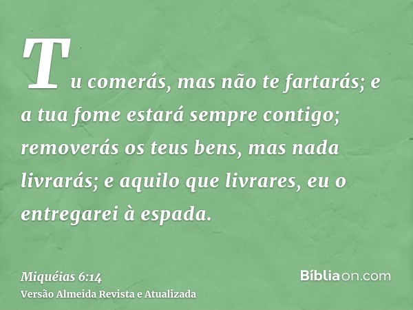 Tu comerás, mas não te fartarás; e a tua fome estará sempre contigo; removerás os teus bens, mas nada livrarás; e aquilo que livrares, eu o entregarei à espada.