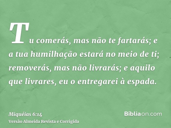 Tu comerás, mas não te fartarás; e a tua humilhação estará no meio de ti; removerás, mas não livrarás; e aquilo que livrares, eu o entregarei à espada.
