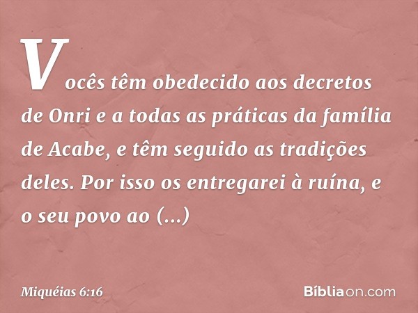 Vocês têm obedecido
aos decretos de Onri
e a todas as práticas da família de Acabe,
e têm seguido as tradições deles.
Por isso os entregarei à ruína,
e o seu po