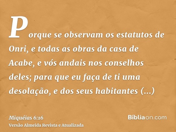 Porque se observam os estatutos de Onri, e todas as obras da casa de Acabe, e vós andais nos conselhos deles; para que eu faça de ti uma desolação, e dos seus h