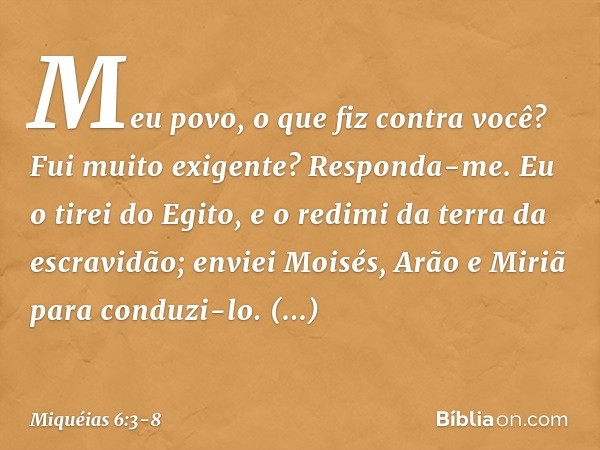 "Meu povo, o que fiz
contra você?
Fui muito exigente? Responda-me. Eu o tirei do Egito,
e o redimi da terra da escravidão;
enviei Moisés, Arão e Miriã
para cond