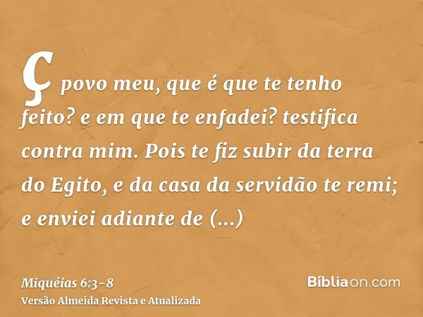 ç povo meu, que é que te tenho feito? e em que te enfadei? testifica contra mim.Pois te fiz subir da terra do Egito, e da casa da servidão te remi; e enviei adi