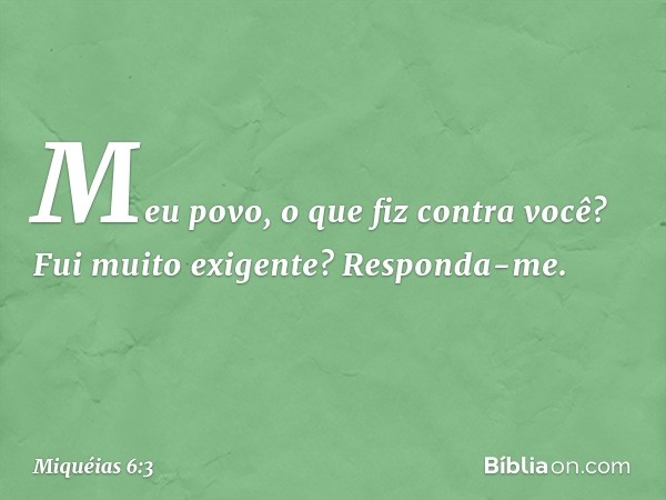 "Meu povo, o que fiz
contra você?
Fui muito exigente? Responda-me. -- Miquéias 6:3