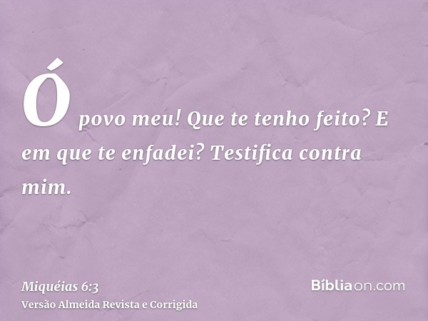 Ó povo meu! Que te tenho feito? E em que te enfadei? Testifica contra mim.