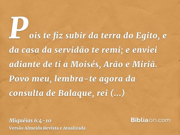 Pois te fiz subir da terra do Egito, e da casa da servidão te remi; e enviei adiante de ti a Moisés, Arão e Miriã.Povo meu, lembra-te agora da consulta de Balaq
