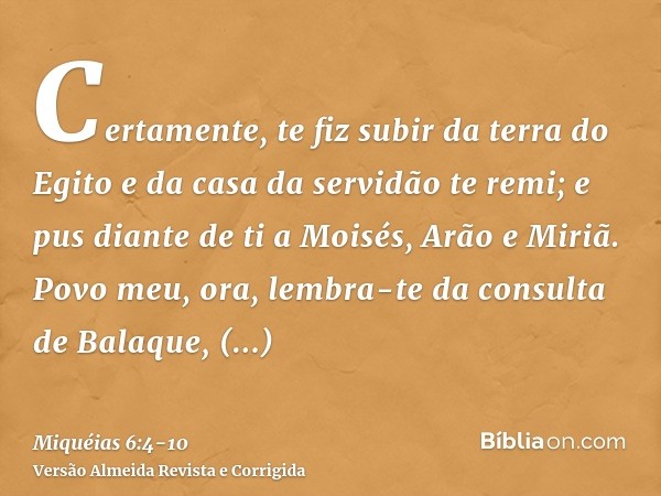 Certamente, te fiz subir da terra do Egito e da casa da servidão te remi; e pus diante de ti a Moisés, Arão e Miriã.Povo meu, ora, lembra-te da consulta de Bala