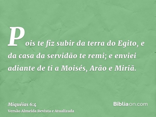 Pois te fiz subir da terra do Egito, e da casa da servidão te remi; e enviei adiante de ti a Moisés, Arão e Miriã.