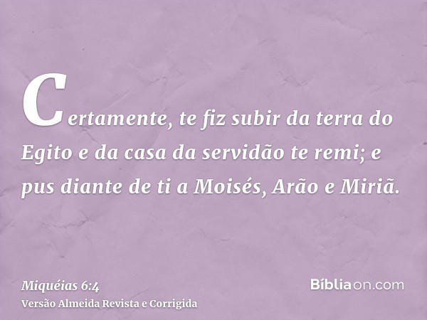 Certamente, te fiz subir da terra do Egito e da casa da servidão te remi; e pus diante de ti a Moisés, Arão e Miriã.