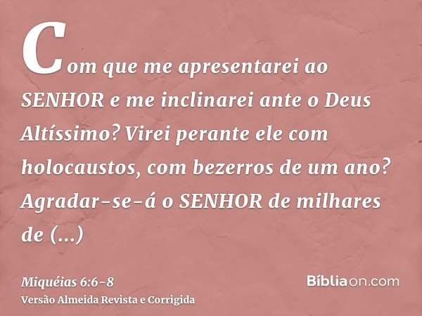 Com que me apresentarei ao SENHOR e me inclinarei ante o Deus Altíssimo? Virei perante ele com holocaustos, com bezerros de um ano?Agradar-se-á o SENHOR de milh