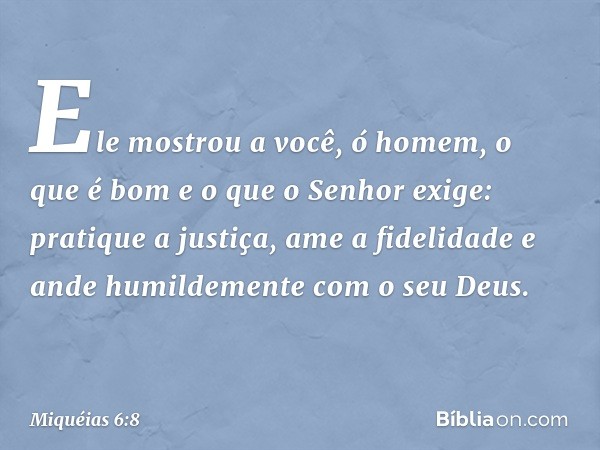 Ele mostrou a você, ó homem,
o que é bom
e o que o Senhor exige:
pratique a justiça, ame a fidelidade
e ande humildemente com o seu Deus. -- Miquéias 6:8