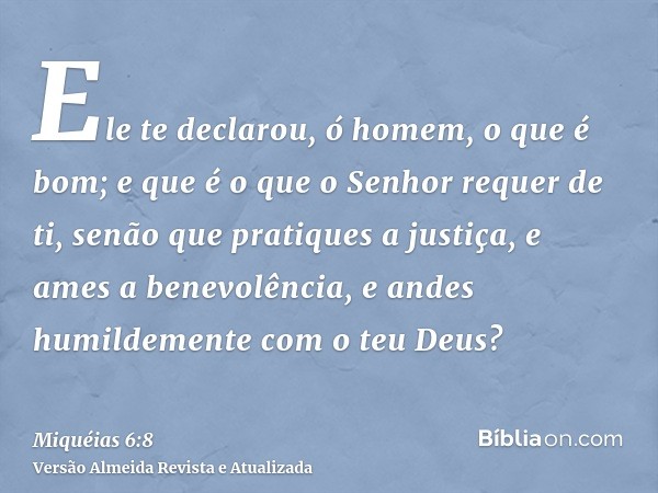 Ele te declarou, ó homem, o que é bom; e que é o que o Senhor requer de ti, senão que pratiques a justiça, e ames a benevolência, e andes humildemente com o teu