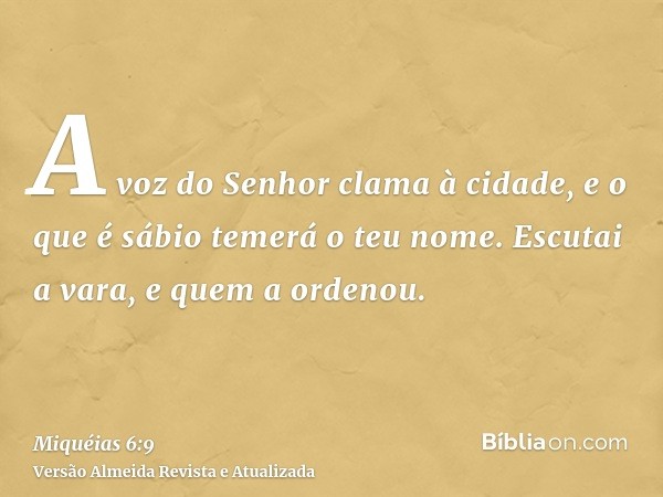 A voz do Senhor clama à cidade, e o que é sábio temerá o teu nome. Escutai a vara, e quem a ordenou.