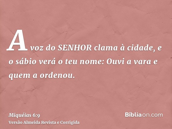 A voz do SENHOR clama à cidade, e o sábio verá o teu nome: Ouvi a vara e quem a ordenou.