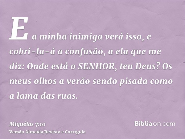 E a minha inimiga verá isso, e cobri-la-á a confusão, a ela que me diz: Onde está o SENHOR, teu Deus? Os meus olhos a verão sendo pisada como a lama das ruas.
