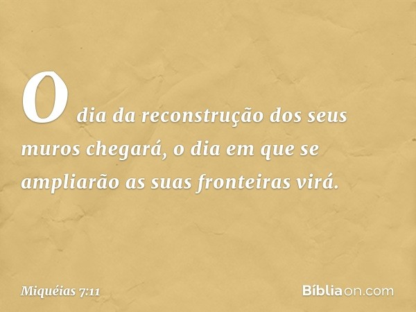 O dia da reconstrução dos seus muros
chegará,
o dia em que se ampliarão
as suas fronteiras virá. -- Miquéias 7:11