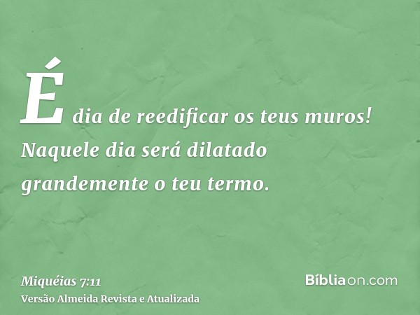 É dia de reedificar os teus muros! Naquele dia será dilatado grandemente o teu termo.