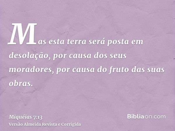 Mas esta terra será posta em desolação, por causa dos seus moradores, por causa do fruto das suas obras.