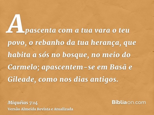 Apascenta com a tua vara o teu povo, o rebanho da tua herança, que habita a sós no bosque, no meio do Carmelo; apascentem-se em Basã e Gileade, como nos dias an