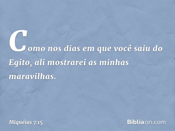 "Como nos dias
em que você saiu do Egito,
ali mostrarei as minhas maravilhas." -- Miquéias 7:15