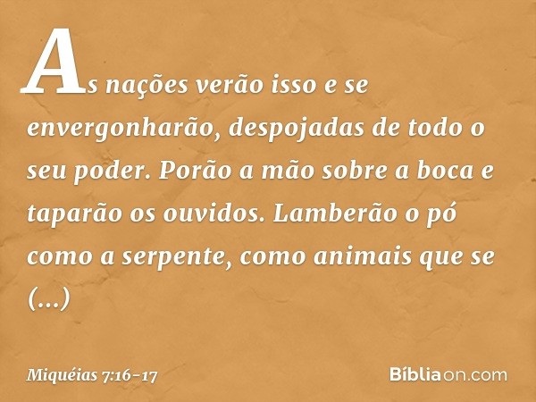 As nações verão isso
e se envergonharão,
despojadas de todo o seu poder.
Porão a mão sobre a boca
e taparão os ouvidos. Lamberão o pó como a serpente,
como anim