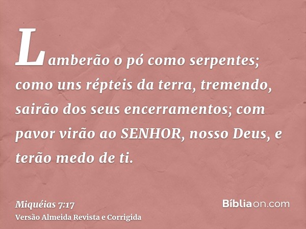 Lamberão o pó como serpentes; como uns répteis da terra, tremendo, sairão dos seus encerramentos; com pavor virão ao SENHOR, nosso Deus, e terão medo de ti.