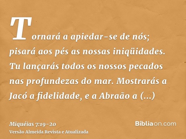 Tornará a apiedar-se de nós; pisará aos pés as nossas iniqüidades. Tu lançarás todos os nossos pecados nas profundezas do mar.Mostrarás a Jacó a fidelidade, e a