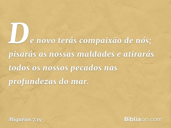 De novo terás compaixão de nós;
pisarás as nossas maldades
e atirarás todos os nossos pecados
nas profundezas do mar. -- Miquéias 7:19