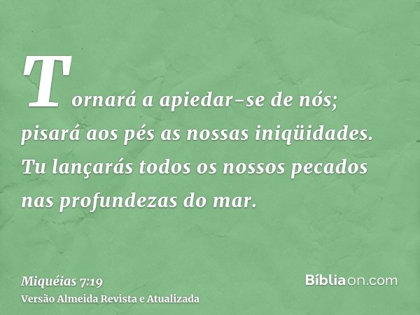 Tornará a apiedar-se de nós; pisará aos pés as nossas iniqüidades. Tu lançarás todos os nossos pecados nas profundezas do mar.