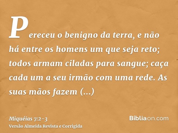 Pereceu o benigno da terra, e não há entre os homens um que seja reto; todos armam ciladas para sangue; caça cada um a seu irmão com uma rede.As suas mãos fazem