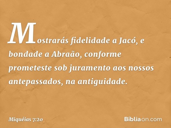 Mostrarás fidelidade a Jacó,
e bondade a Abraão,
conforme prometeste sob juramento
aos nossos antepassados,
na antiguidade. -- Miquéias 7:20