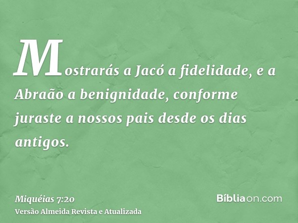 Mostrarás a Jacó a fidelidade, e a Abraão a benignidade, conforme juraste a nossos pais desde os dias antigos.