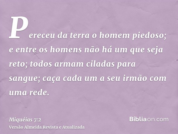 Pereceu da terra o homem piedoso; e entre os homens não há um que seja reto; todos armam ciladas para sangue; caça cada um a seu irmão com uma rede.