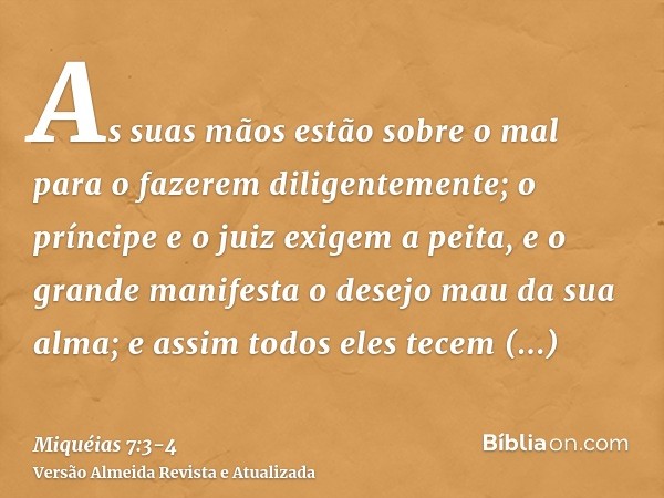 As suas mãos estão sobre o mal para o fazerem diligentemente; o príncipe e o juiz exigem a peita, e o grande manifesta o desejo mau da sua alma; e assim todos e