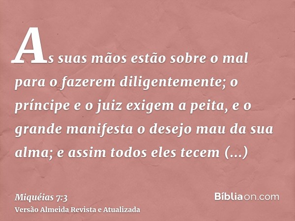 As suas mãos estão sobre o mal para o fazerem diligentemente; o príncipe e o juiz exigem a peita, e o grande manifesta o desejo mau da sua alma; e assim todos e