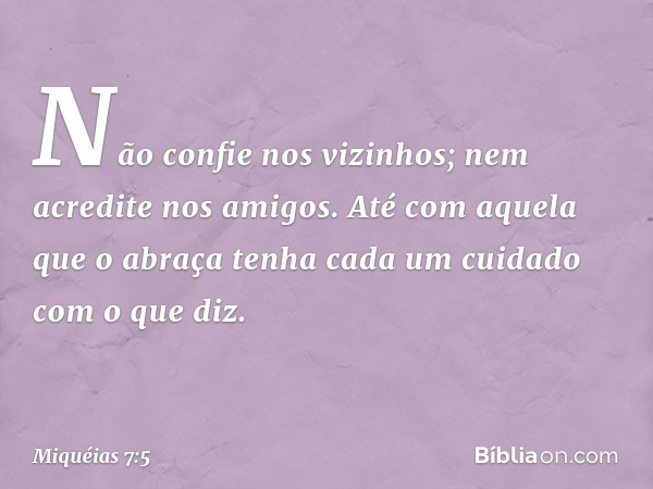 Não confie nos vizinhos;
nem acredite nos amigos.
Até com aquela que o abraça
tenha cada um cuidado com o que diz. -- Miquéias 7:5