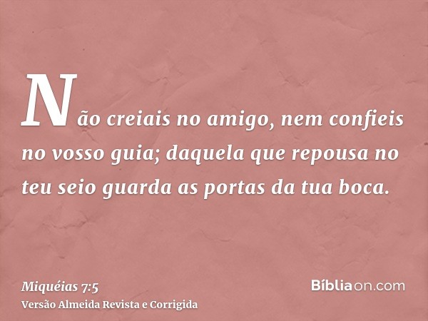 Não creiais no amigo, nem confieis no vosso guia; daquela que repousa no teu seio guarda as portas da tua boca.