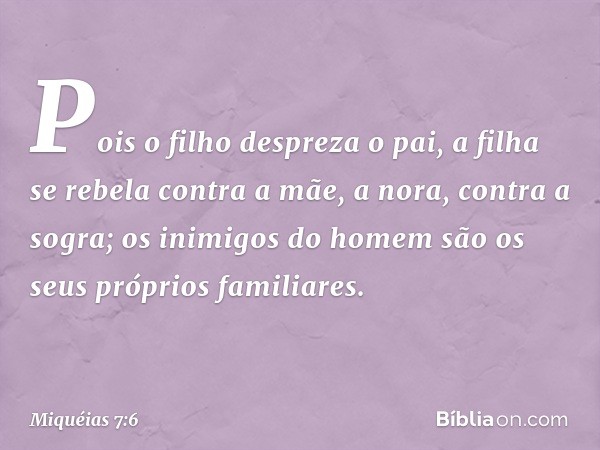 Pois o filho despreza o pai,
a filha se rebela contra a mãe,
a nora, contra a sogra;
os inimigos do homem
são os seus próprios familiares. -- Miquéias 7:6