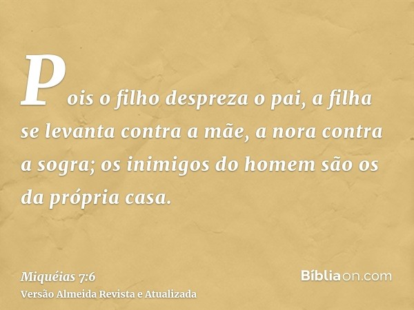 Pois o filho despreza o pai, a filha se levanta contra a mãe, a nora contra a sogra; os inimigos do homem são os da própria casa.