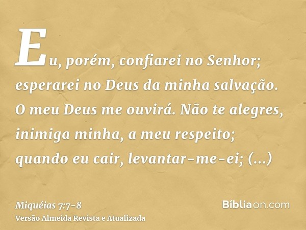 Eu, porém, confiarei no Senhor; esperarei no Deus da minha salvação. O meu Deus me ouvirá.Não te alegres, inimiga minha, a meu respeito; quando eu cair, levanta