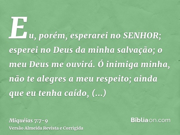 Eu, porém, esperarei no SENHOR; esperei no Deus da minha salvação; o meu Deus me ouvirá.Ó inimiga minha, não te alegres a meu respeito; ainda que eu tenha caído