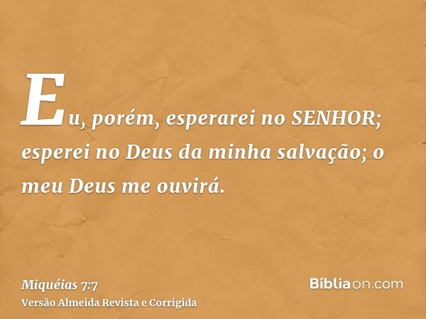 Eu, porém, esperarei no SENHOR; esperei no Deus da minha salvação; o meu Deus me ouvirá.