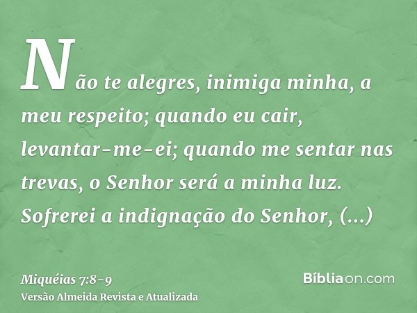 Não te alegres, inimiga minha, a meu respeito; quando eu cair, levantar-me-ei; quando me sentar nas trevas, o Senhor será a minha luz.Sofrerei a indignação do S