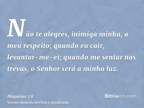 Não te alegres, inimiga minha, a meu respeito; quando eu cair, levantar-me-ei; quando me sentar nas trevas, o Senhor será a minha luz.