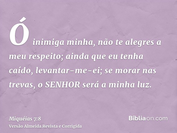 Ó inimiga minha, não te alegres a meu respeito; ainda que eu tenha caído, levantar-me-ei; se morar nas trevas, o SENHOR será a minha luz.