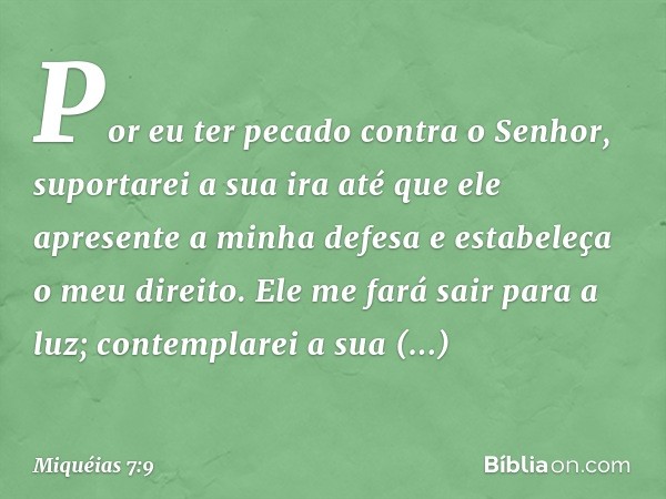 Por eu ter pecado contra o Senhor,
suportarei a sua ira
até que ele apresente a minha defesa
e estabeleça o meu direito.
Ele me fará sair para a luz;
contemplar