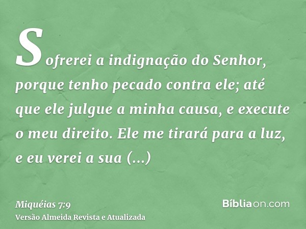 Sofrerei a indignação do Senhor, porque tenho pecado contra ele; até que ele julgue a minha causa, e execute o meu direito. Ele me tirará para a luz, e eu verei