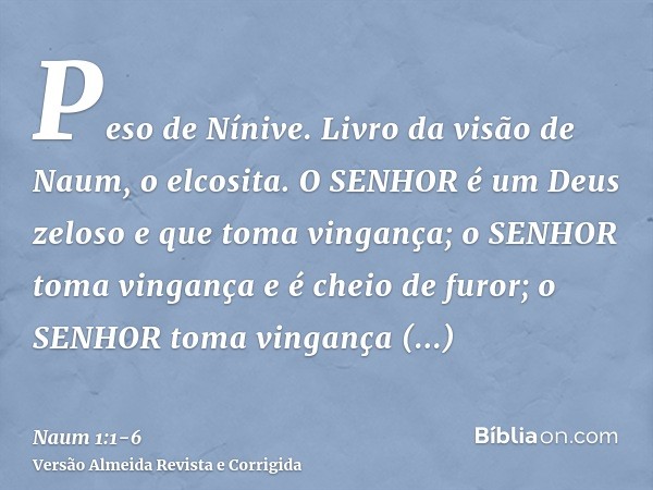 Peso de Nínive. Livro da visão de Naum, o elcosita.O SENHOR é um Deus zeloso e que toma vingança; o SENHOR toma vingança e é cheio de furor; o SENHOR toma vinga